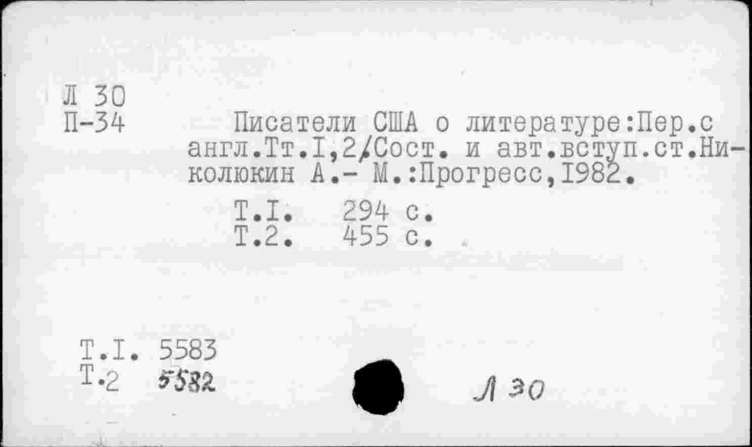 ﻿Л 30 П-34
Писатели США о литературе:Пер.с англ.Тт.1,2/Сост. и авт.вступ.ст.Ни колюкин А.- М.:Прогресс,1982.
Т.1.	294 с.
Т.2.	455 с.
Т.1.
Т.2
5583
Л зо